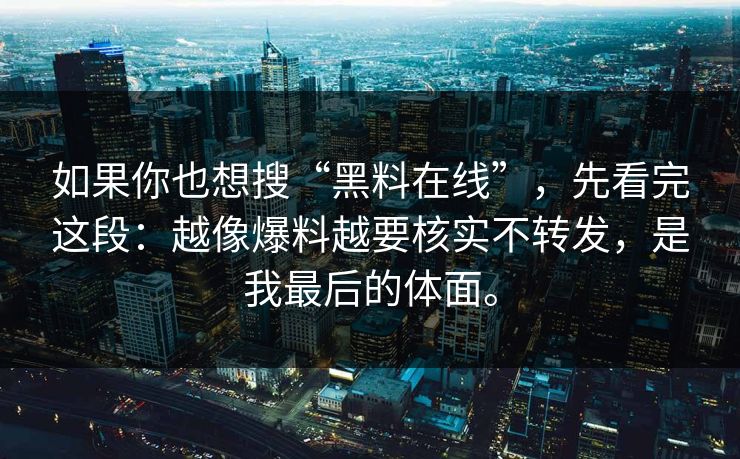 如果你也想搜“黑料在线”,先看完这段:越像爆料越要核实不转发,是我最后的体面。 如果你也想搜“黑料在线”,先看完这段:越像爆料越要核实不转发,是我最后的体面。