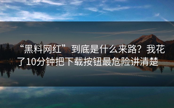 “黑料网红”到底是什么来路?我花了10分钟把下载按钮最危险讲清楚 “黑料网红”到底是什么来路?我花了10分钟把下载按钮最危险讲清楚