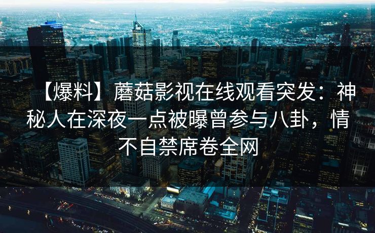 【爆料】蘑菇影视在线观看突发：神秘人在深夜一点被曝曾参与八卦，情不自禁席卷全网
