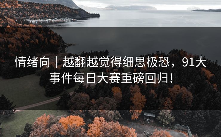 情绪向｜越翻越觉得细思极恐，91大事件每日大赛重磅回归！
