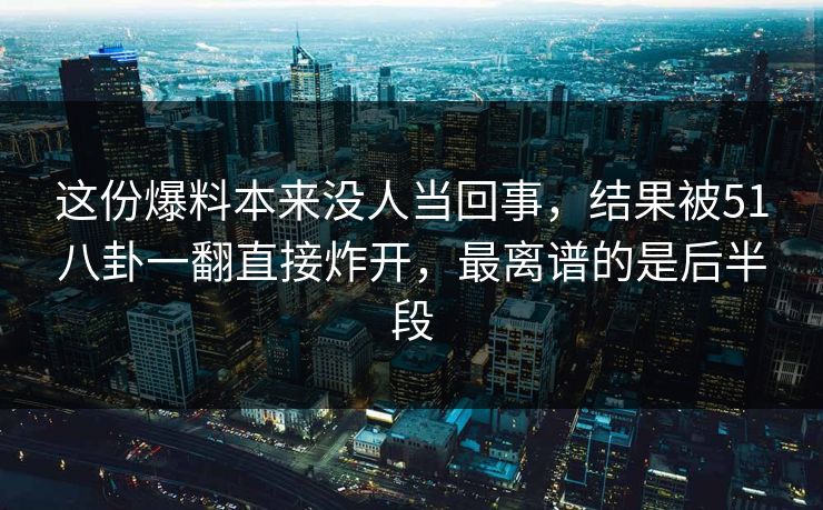 这份爆料本来没人当回事，结果被51八卦一翻直接炸开，最离谱的是后半段