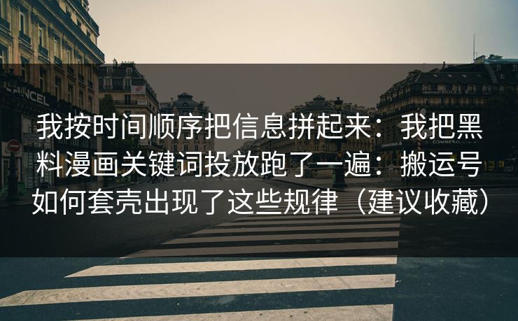 我按时间顺序把信息拼起来：我把黑料漫画关键词投放跑了一遍：搬运号如何套壳出现了这些规律（建议收藏）