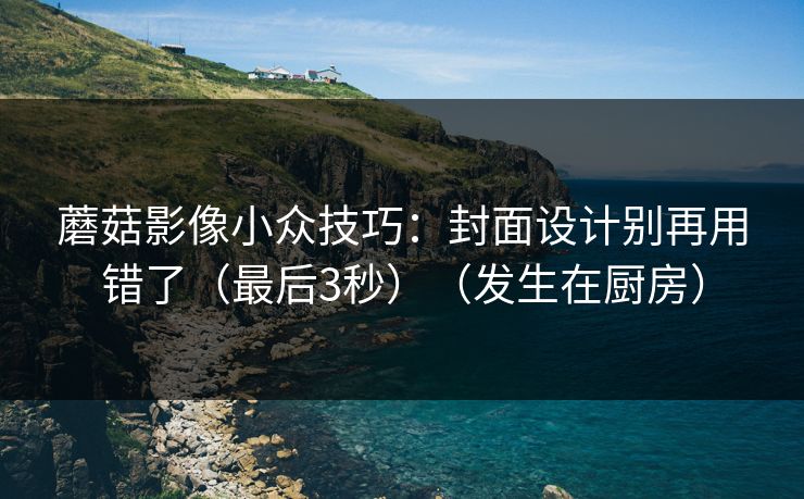 蘑菇影像小众技巧：封面设计别再用错了（最后3秒）（发生在厨房）
