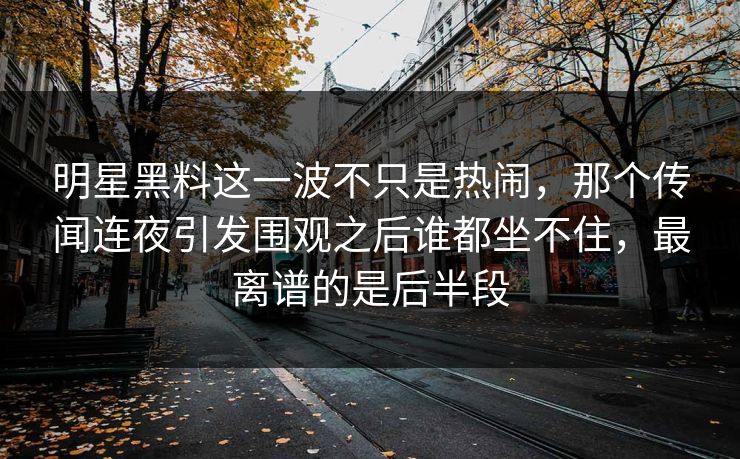明星黑料这一波不只是热闹，那个传闻连夜引发围观之后谁都坐不住，最离谱的是后半段