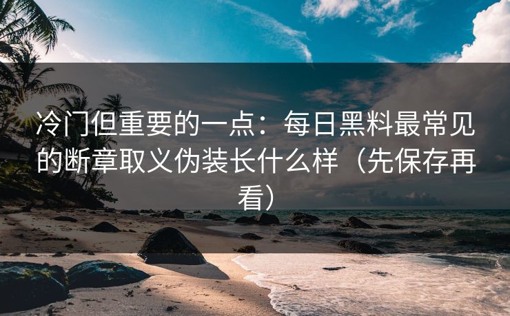 冷门但重要的一点：每日黑料最常见的断章取义伪装长什么样（先保存再看）