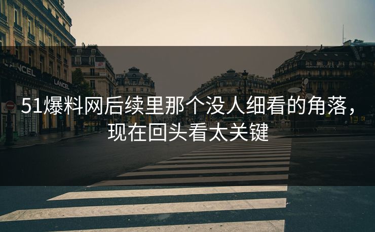 51爆料网后续里那个没人细看的角落，现在回头看太关键