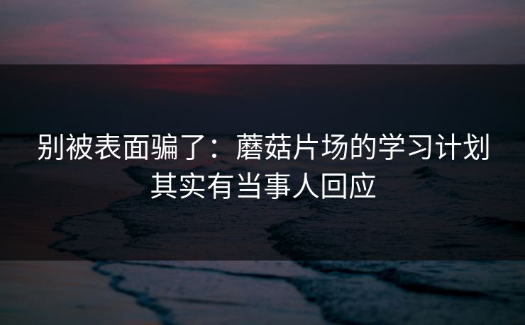 别被表面骗了：蘑菇片场的学习计划其实有当事人回应