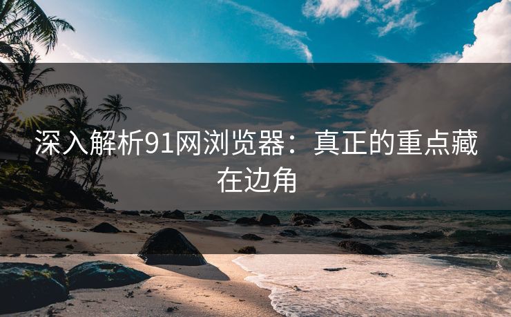 深入解析91网浏览器：真正的重点藏在边角