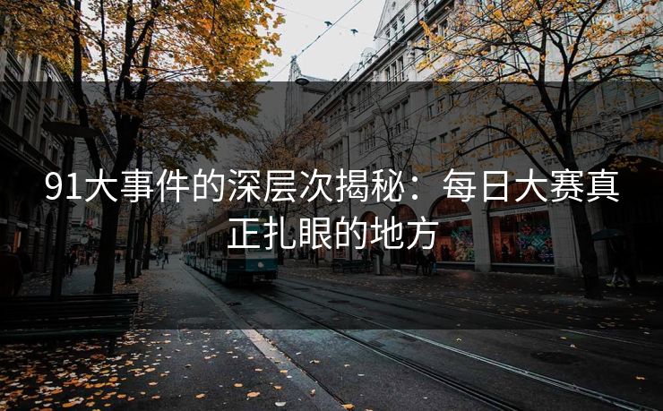 91大事件的深层次揭秘：每日大赛真正扎眼的地方