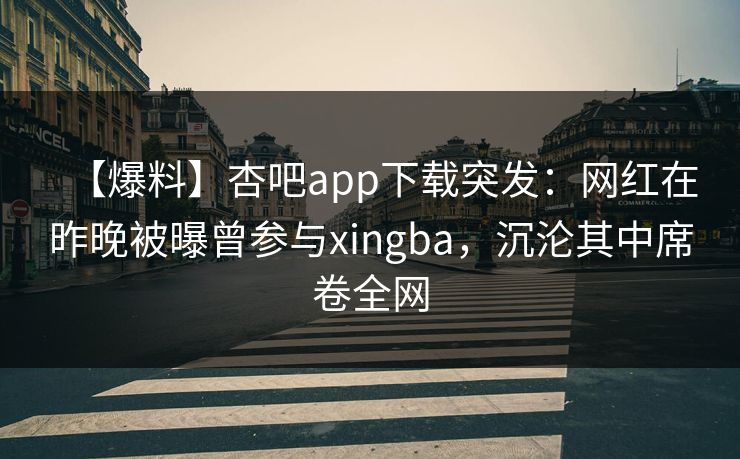 【爆料】杏吧app下载突发：网红在昨晚被曝曾参与xingba，沉沦其中席卷全网  第1张