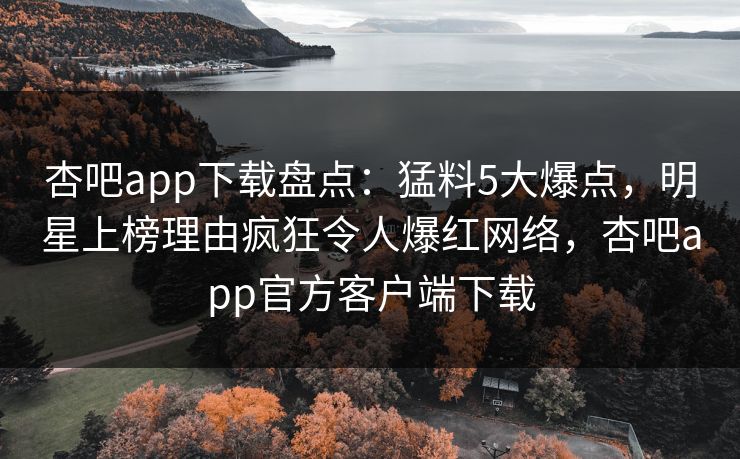 杏吧app下载盘点：猛料5大爆点，明星上榜理由疯狂令人爆红网络，杏吧app官方客户端下载