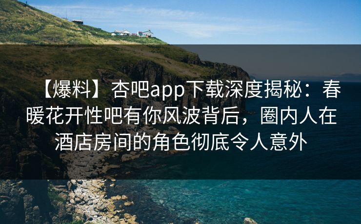 【爆料】杏吧app下载深度揭秘：春暖花开性吧有你风波背后，圈内人在酒店房间的角色彻底令人意外