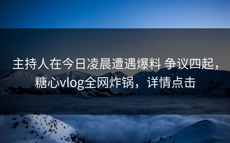 主持人在今日凌晨遭遇爆料 争议四起，糖心vlog全网炸锅，详情点击