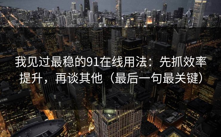 我见过最稳的91在线用法：先抓效率提升，再谈其他（最后一句最关键）