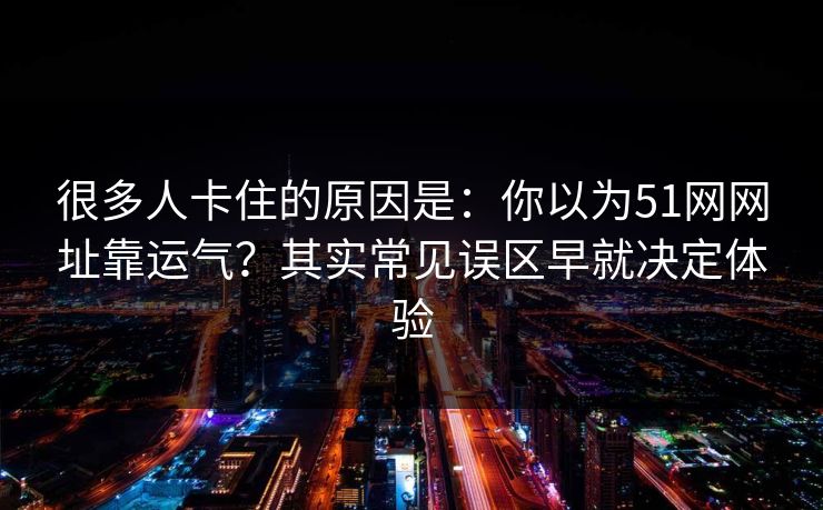 很多人卡住的原因是：你以为51网网址靠运气？其实常见误区早就决定体验