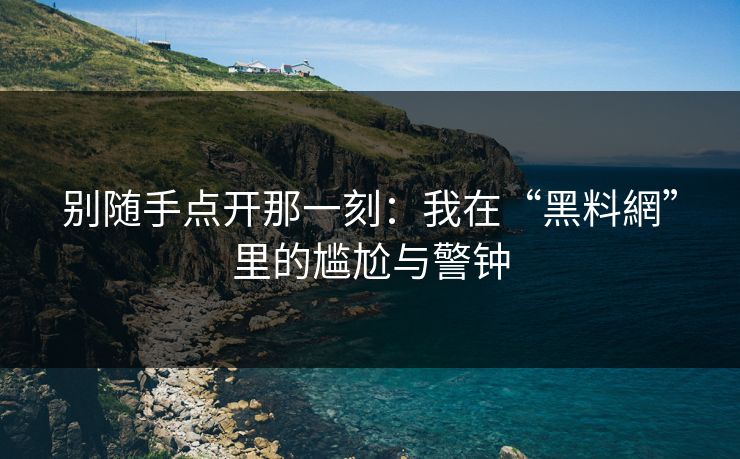 别随手点开那一刻：我在“黑料網”里的尴尬与警钟
