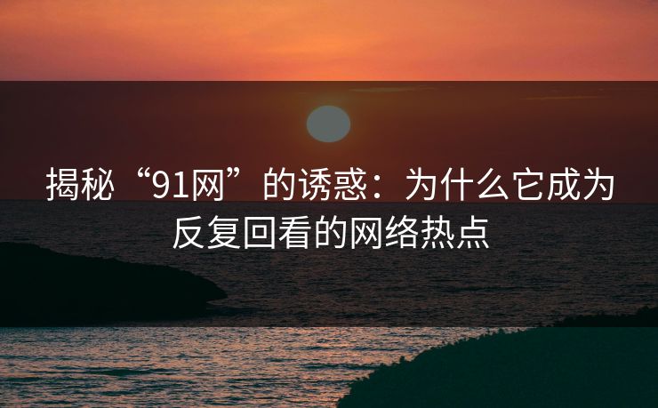 揭秘“91网”的诱惑：为什么它成为反复回看的网络热点
