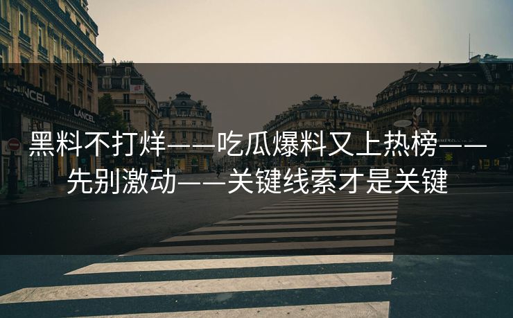 黑料不打烊——吃瓜爆料又上热榜——先别激动——关键线索才是关键