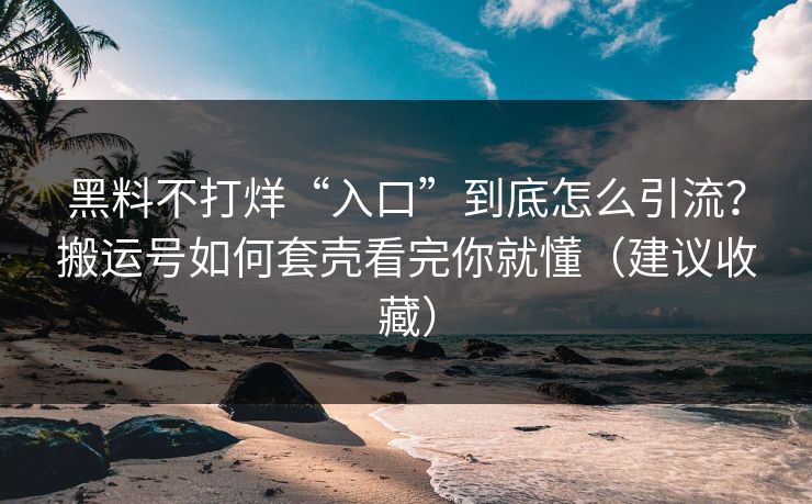 黑料不打烊“入口”到底怎么引流？搬运号如何套壳看完你就懂（建议收藏）
