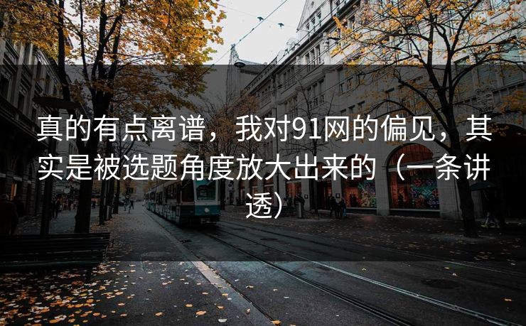 真的有点离谱，我对91网的偏见，其实是被选题角度放大出来的（一条讲透）