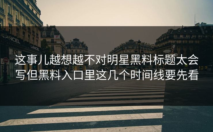 这事儿越想越不对明星黑料标题太会写但黑料入口里这几个时间线要先看