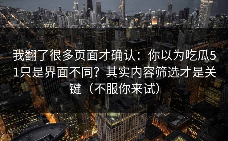我翻了很多页面才确认：你以为吃瓜51只是界面不同？其实内容筛选才是关键（不服你来试）