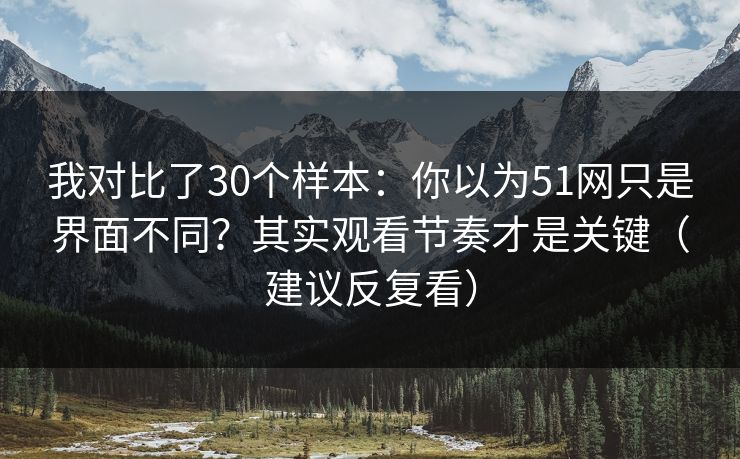 我对比了30个样本：你以为51网只是界面不同？其实观看节奏才是关键（建议反复看）
