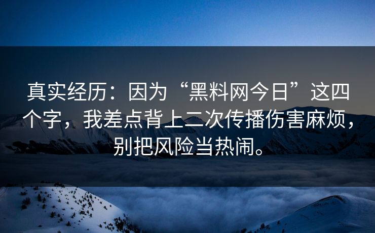 真实经历：因为“黑料网今日”这四个字，我差点背上二次传播伤害麻烦，别把风险当热闹。