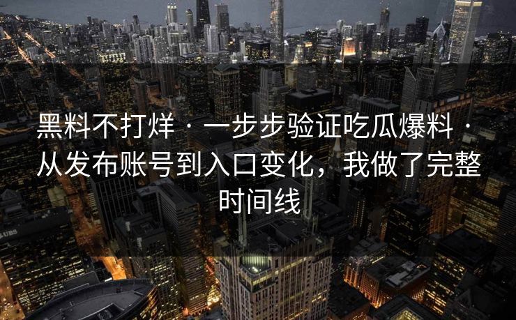 黑料不打烊 · 一步步验证吃瓜爆料 · 从发布账号到入口变化，我做了完整时间线