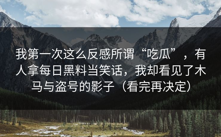 我第一次这么反感所谓“吃瓜”，有人拿每日黑料当笑话，我却看见了木马与盗号的影子（看完再决定）