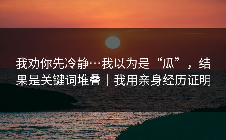 我劝你先冷静…我以为是“瓜”，结果是关键词堆叠｜我用亲身经历证明